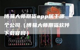 博易大师期货app属于哪个公司（博易大师期货软件下载官网）