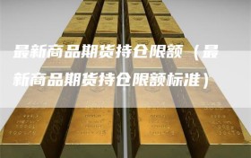 最新商品期货持仓限额（最新商品期货持仓限额标准）