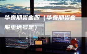 华泰期货客服（华泰期货客服电话号是）