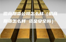 徽商期货公司怎么样（徽商期货怎么样 资金安全吗）