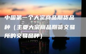 中国第一个大宗商品期货品种（主要大宗商品期货交易所的交易品种）
