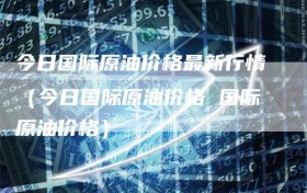 今日国际原油价格最新行情（今日国际原油价格 国际原油价格）