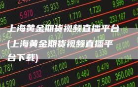上海黄金期货视频直播平台(上海黄金期货视频直播平台下载)
