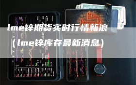 lme锌期货实时行情新浪（lme锌库存最新消息）
