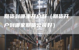 期货到哪里开户好（期货开户到哪家期货公司好）