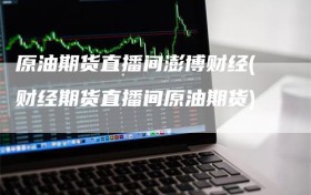 原油期货直播间澎博财经(财经期货直播间原油期货)