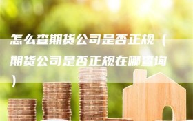 怎么查期货公司是否正规（期货公司是否正规在哪查询）