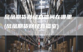 凤凰期货财经直播间在哪里(凤凰期货财经直播室)