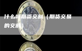 什么叫期货交割（期货交易的交割）