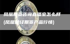 凤凰期货咨询直播室怎么样(凤凰财经期货产品行情)