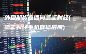 外盘期货直播间呱呱财经(呱呱财经手机直播房间)