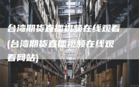 台湾期货直播视频在线观看(台湾期货直播视频在线观看网站)