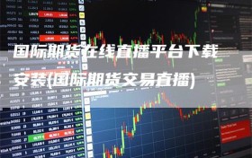国际期货在线直播平台下载安装(国际期货交易直播)