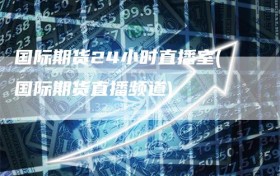 国际期货24小时直播室(国际期货直播频道)