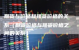 期货与价格和现货价格的关系（期货价格与现货价格之间的关系）