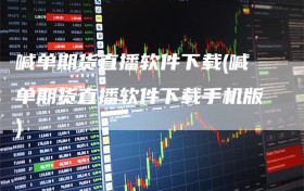 喊单期货直播软件下载(喊单期货直播软件下载手机版)