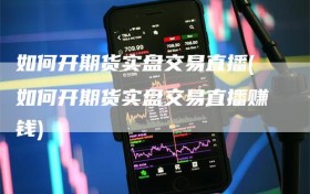 如何开期货实盘交易直播(如何开期货实盘交易直播赚钱)
