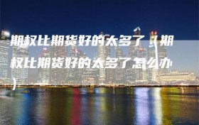 期权比期货好的太多了（期权比期货好的太多了怎么办）