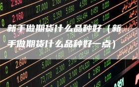 新手做期货什么品种好（新手做期货什么品种好一点）