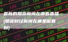 最新的期货新闻在哪看直播(期货财经新闻在哪里能看到)