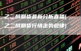 乙二醇期货最新分析直播(乙二醇期货行情走势规律)