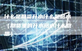 什么是期货升水什么是贴水（期货里的升水贴水什么意思）