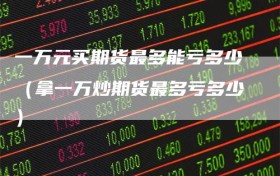 一万元买期货最多能亏多少（拿一万炒期货最多亏多少）