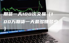 期货一天100次交易（100万期货一天最多赚多少）