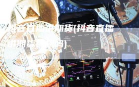 抖音直播讲期货(抖音直播讲期货违规吗)