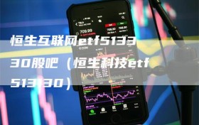 恒生互联网etf513330股吧（恒生科技etf513130）