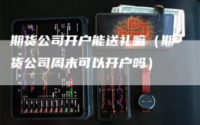 期货公司开户能送礼嘛（期货公司周末可以开户吗）