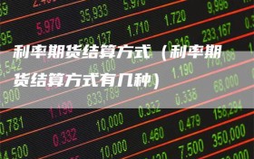 利率期货结算方式（利率期货结算方式有几种）
