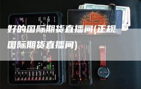 好的国际期货直播间(正规国际期货直播间)
