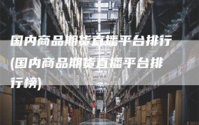 国内商品期货直播平台排行(国内商品期货直播平台排行榜)