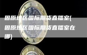 固原地区国际期货直播室(固原地区国际期货直播室在哪)