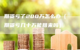 期货亏了200万怎么办（期货亏几十万能回来吗）