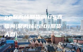pp聚丙烯期货2105直播间(聚丙烯2201期货大盘)