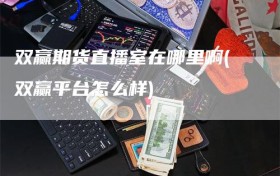 双赢期货直播室在哪里啊(双赢平台怎么样)
