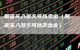 期货买入多久可以卖出（期货买入多久可以卖出去）