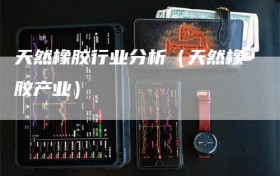 天然橡胶行业分析（天然橡胶产业）