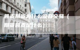 普麦期货为什么没有交易（期货普麦是什么）