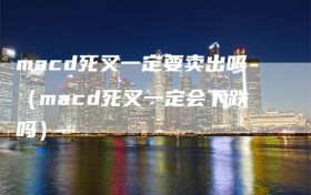 macd死叉一定要卖出吗（macd死叉一定会下跌吗）