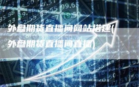 外盘期货直播间网站搭建(外盘期货直播间直播)