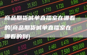 商品期货喊单直播室在哪看的(商品期货喊单直播室在哪看的到)