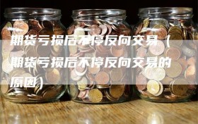 期货亏损后不停反向交易（期货亏损后不停反向交易的原因）