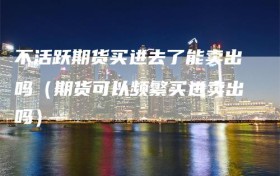不活跃期货买进去了能卖出吗（期货可以频繁买进卖出吗）