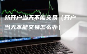 新开户当天不能交易（开户当天不能交易怎么办）
