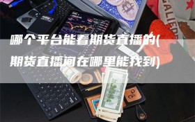 哪个平台能看期货直播的(期货直播间在哪里能找到)