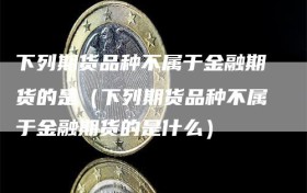 下列期货品种不属于金融期货的是（下列期货品种不属于金融期货的是什么）