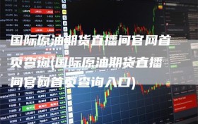 国际原油期货直播间官网首页查询(国际原油期货直播间官网首页查询入口)